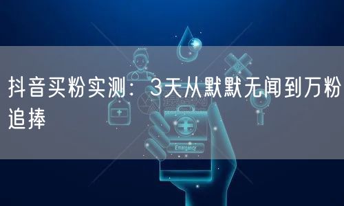 抖音买粉实测：3天从默默无闻到万粉追捧