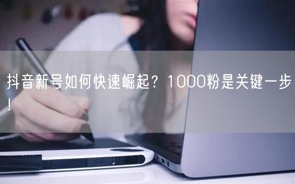 抖音新号如何快速崛起？1000粉是关键一步！