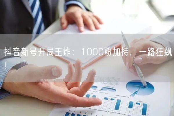 抖音新号开局王炸：1000粉加持，一路狂飙！
