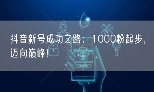 抖音新号成功之路：1000粉起步，迈向巅峰！