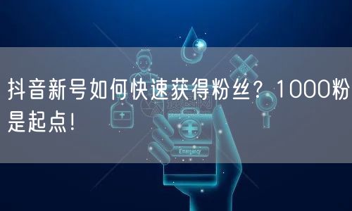 抖音新号如何快速获得粉丝？1000粉是起点！