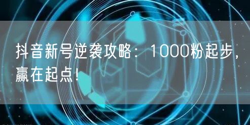 抖音新号逆袭攻略：1000粉起步，赢在起点！