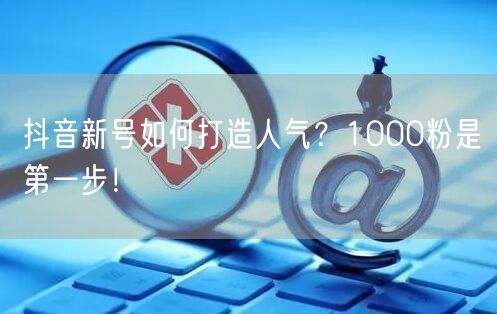 抖音新号如何打造人气？1000粉是第一步！