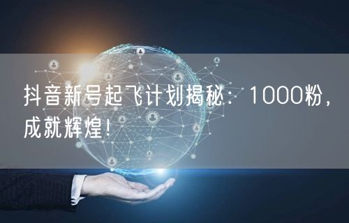 抖音新号起飞计划揭秘：1000粉，成就辉煌！