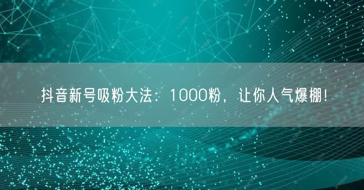 抖音新号吸粉大法：1000粉，让你人气爆棚！