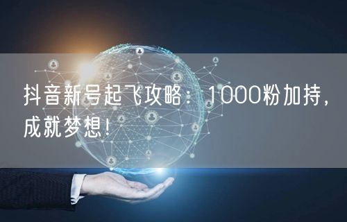 抖音新号起飞攻略：1000粉加持，成就梦想！