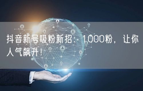 抖音新号吸粉新招：1000粉，让你人气飙升！