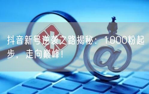 抖音新号逆袭之路揭秘：1000粉起步，走向巅峰！