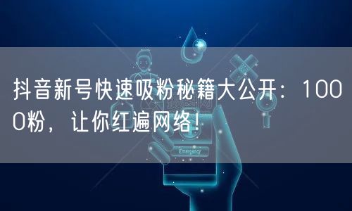 抖音新号快速吸粉秘籍大公开：1000粉，让你红遍网络！