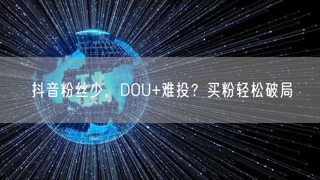 抖音粉丝少，DOU+难投？买粉轻松破局