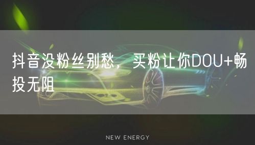 抖音没粉丝别愁，买粉让你DOU+畅投无阻