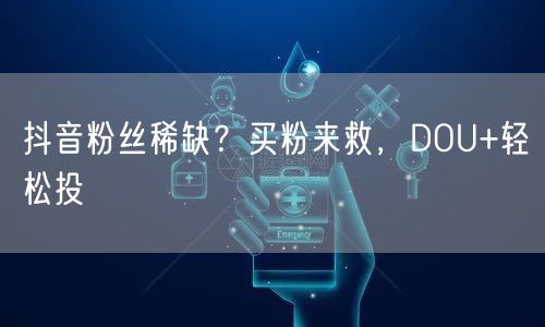 抖音粉丝稀缺？买粉来救，DOU+轻松投
