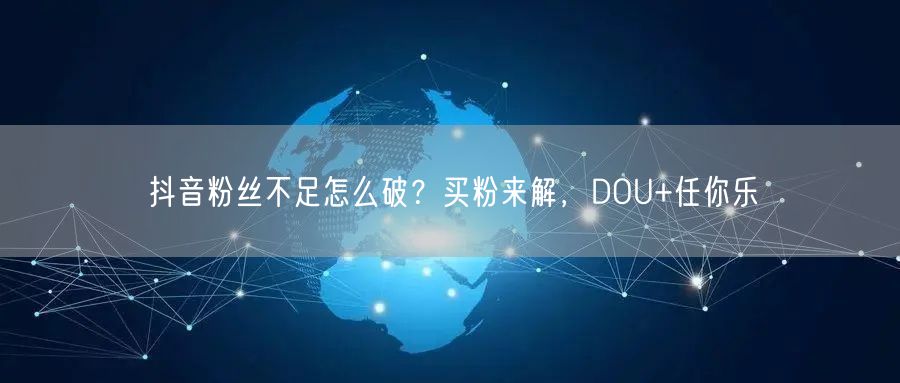 抖音粉丝不足怎么破？买粉来解，DOU+任你乐