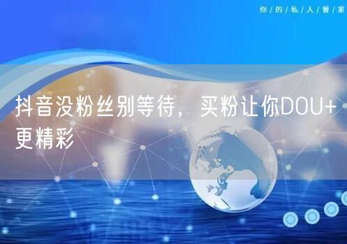 抖音没粉丝别等待，买粉让你DOU+更精彩