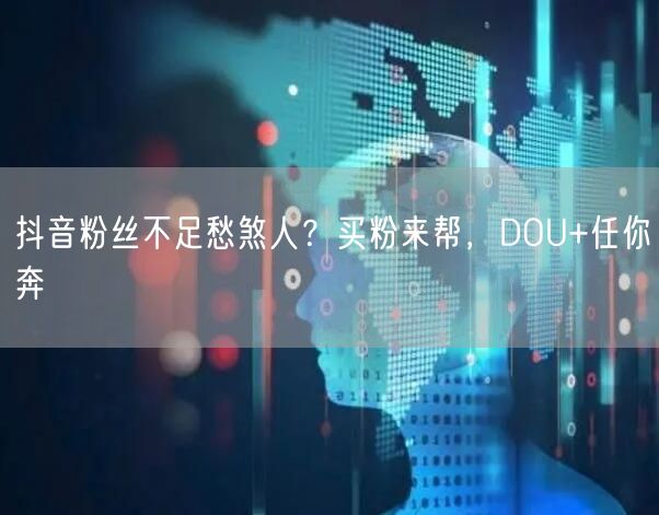 抖音粉丝不足愁煞人？买粉来帮，DOU+任你奔