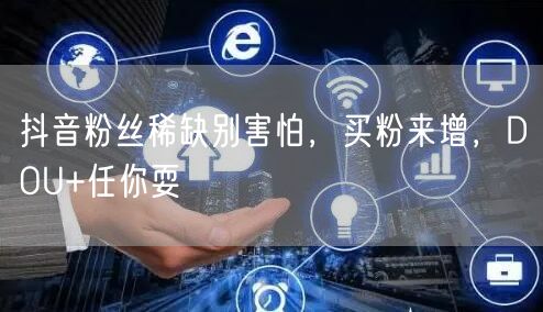 抖音粉丝稀缺别害怕，买粉来增，DOU+任你耍