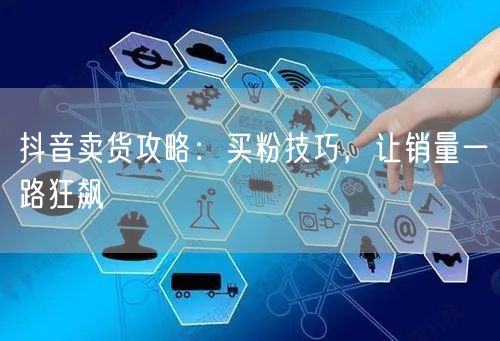抖音卖货攻略：买粉技巧，让销量一路狂飙