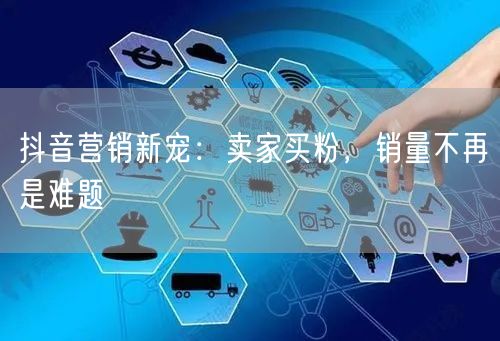 抖音营销新宠：卖家买粉，销量不再是难题
