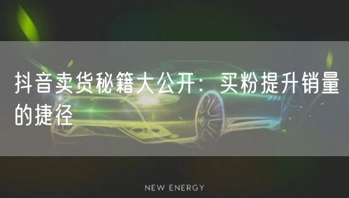 抖音卖货秘籍大公开：买粉提升销量的捷径