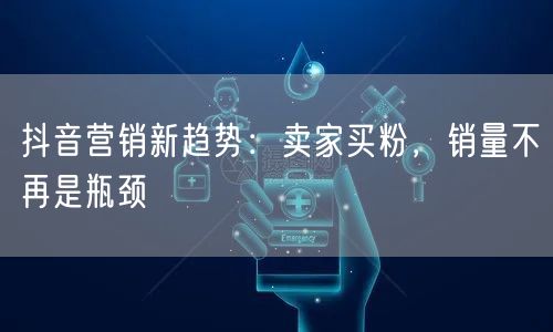 抖音营销新趋势：卖家买粉，销量不再是瓶颈