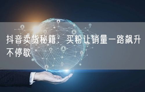 抖音卖货秘籍：买粉让销量一路飙升不停歇