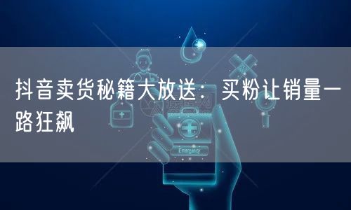 抖音卖货秘籍大放送：买粉让销量一路狂飙