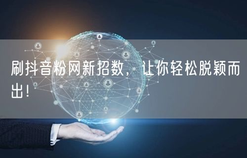 刷抖音粉网新招数，让你轻松脱颖而出！