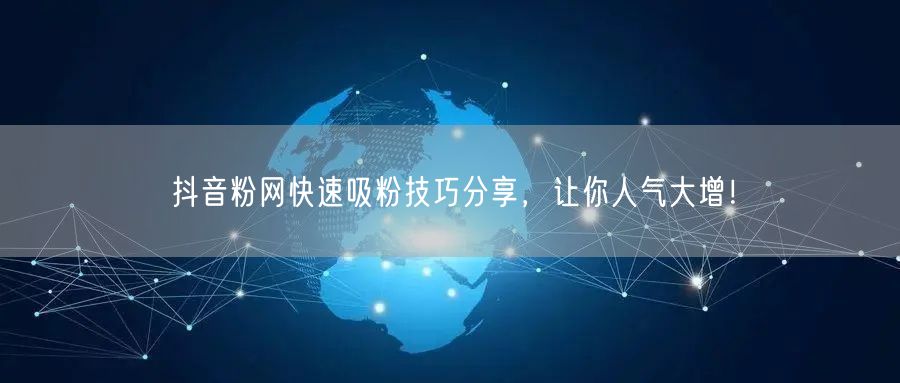 抖音粉网快速吸粉技巧分享，让你人气大增！
