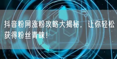 抖音粉网涨粉攻略大揭秘，让你轻松获得粉丝青睐！