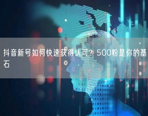 抖音新号如何快速获得认可？500粉是你的基石