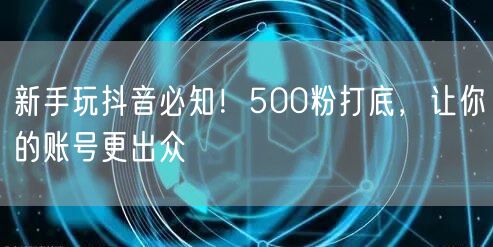 新手玩抖音必知！500粉打底，让你的账号更出众