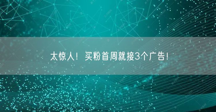 太惊人！买粉首周就接3个广告！