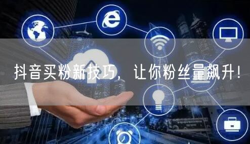 抖音买粉新技巧，让你粉丝量飙升！