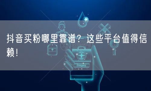 抖音买粉哪里靠谱？这些平台值得信赖！