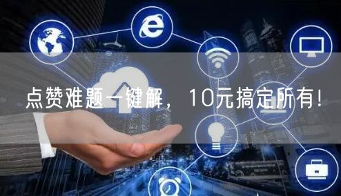 点赞难题一键解，10元搞定所有！