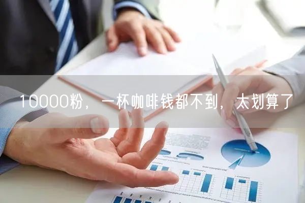 10000粉，一杯咖啡钱都不到，太划算了