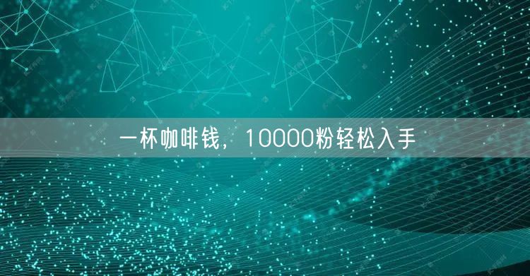 一杯咖啡钱，10000粉轻松入手