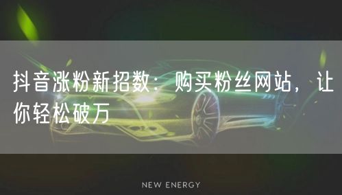 抖音涨粉新招数：购买粉丝网站，让你轻松破万