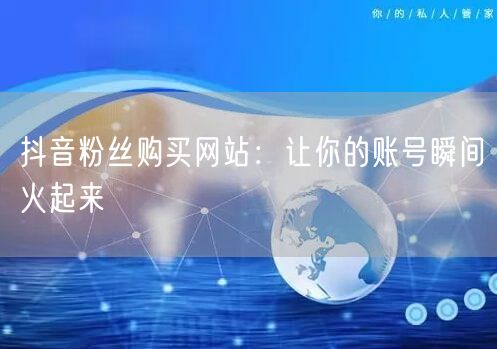 抖音粉丝购买网站：让你的账号瞬间火起来