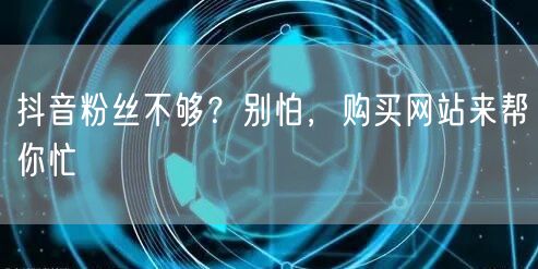 抖音粉丝不够？别怕，购买网站来帮你忙