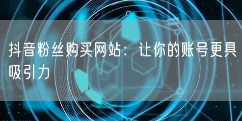 抖音粉丝购买网站：让你的账号更具吸引力