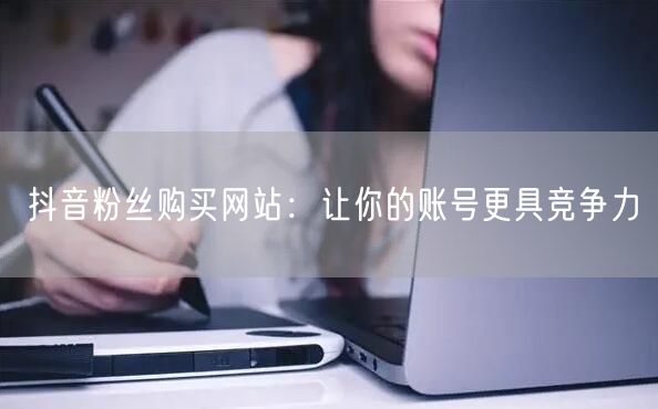 抖音粉丝购买网站：让你的账号更具竞争力