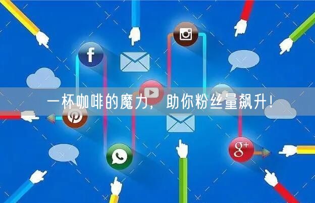 一杯咖啡的魔力，助你粉丝量飙升！
