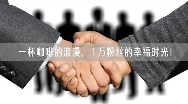一杯咖啡的浪漫，1万粉丝的幸福时光！